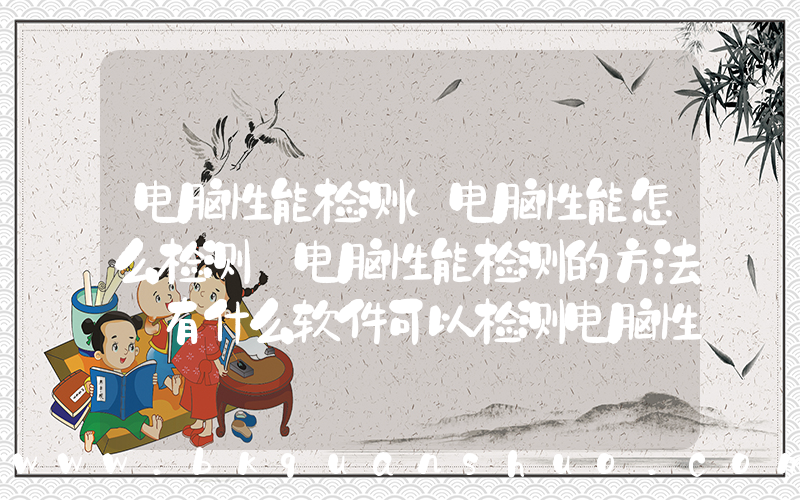 电脑性能检测(电脑性能怎么检测 电脑性能检测的方法 有什么软件可以检测电脑性能)